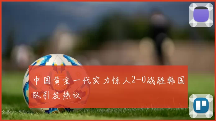 中国黄金一代实力惊人2-0战胜韩国队引发热议