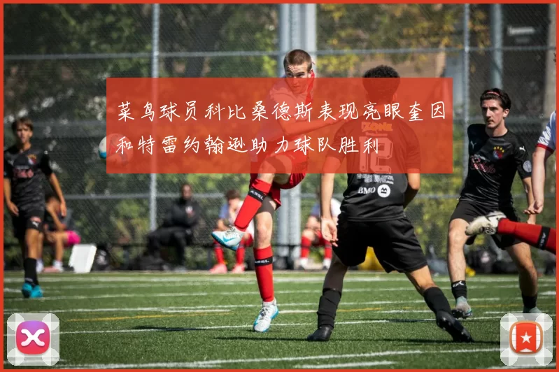 菜鸟球员科比桑德斯表现亮眼奎因和特雷约翰逊助力球队胜利