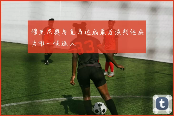 穆里尼奥与皇马达成最后谈判他成为唯一候选人