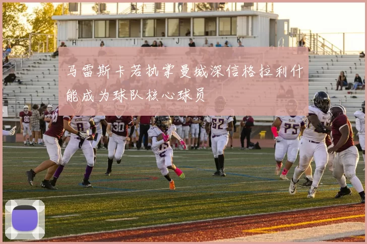 马雷斯卡若执掌曼城深信格拉利什能成为球队核心球员