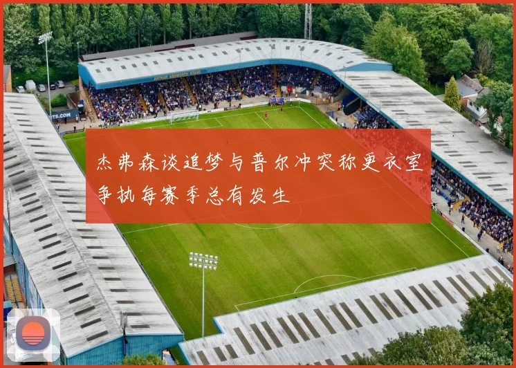 杰弗森谈追梦与普尔冲突称更衣室争执每赛季总有发生