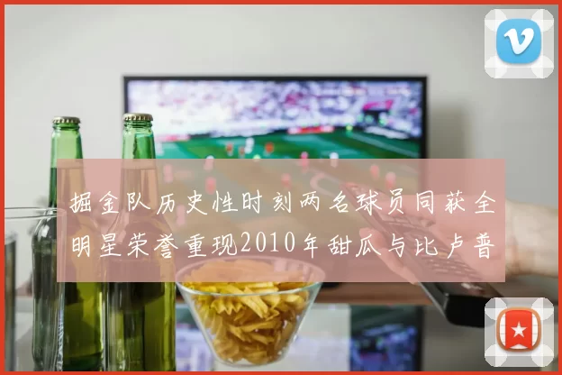掘金队历史性时刻两名球员同获全明星荣誉重现2010年甜瓜与比卢普斯辉煌