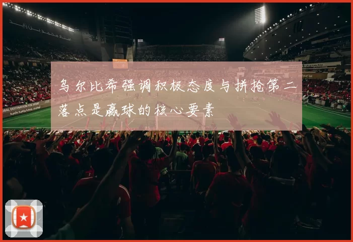乌尔比希强调积极态度与拼抢第二落点是赢球的核心要素