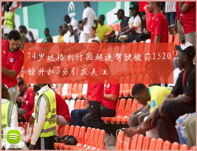 74岁达格利什因超速驾驶被罚1520镑并扣3分引发关注