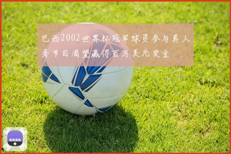 巴西2002世界杯冠军球员参与真人秀节目渴望赢得百万美元奖金