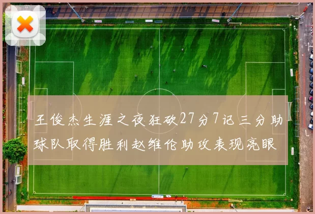 王俊杰生涯之夜狂砍27分7记三分助球队取得胜利赵维伦助攻表现亮眼